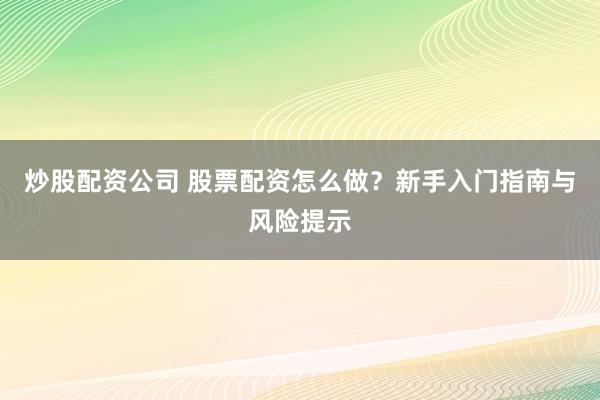 炒股配资公司 股票配资怎么做？新手入门指南与风险提示