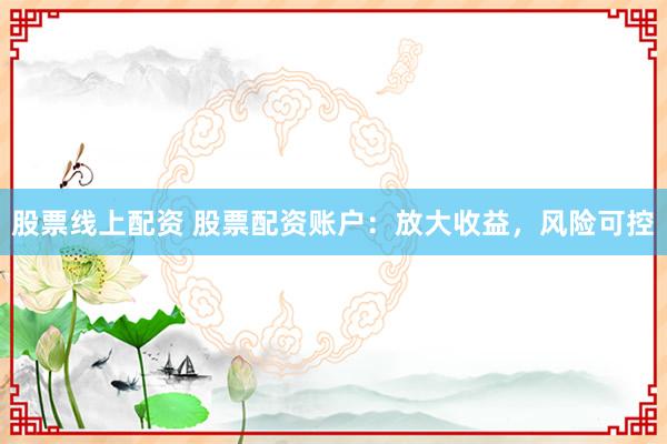 股票线上配资 股票配资账户：放大收益，风险可控