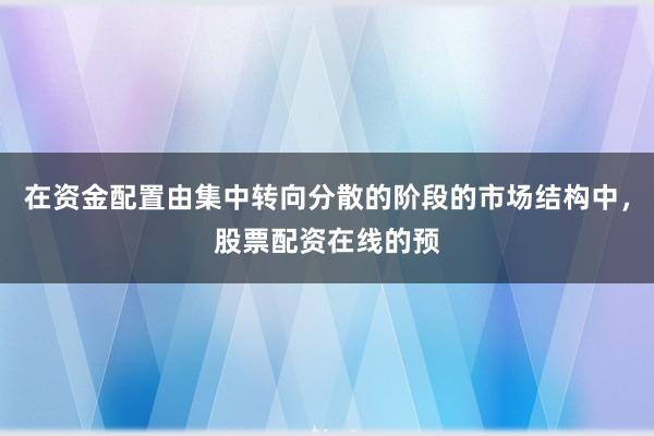 在资金配置由集中转向分散的阶段的市场结构中，股票配资在线的预
