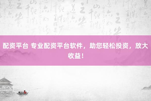 配资平台 专业配资平台软件，助您轻松投资，放大收益！