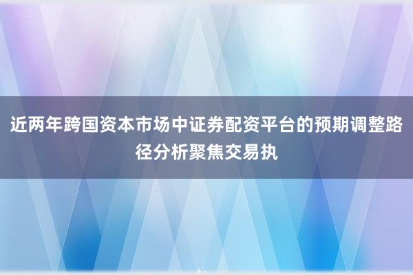 近两年跨国资本市场中证券配资平台的预期调整路径分析聚焦交易执