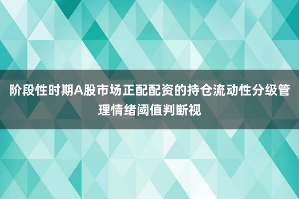 阶段性时期A股市场正配配资的持仓流动性分级管理情绪阈值判断视