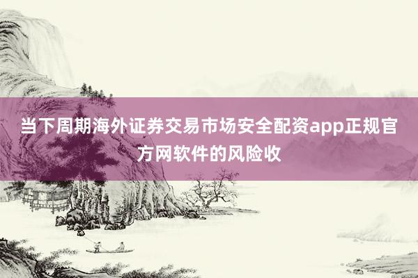 当下周期海外证券交易市场安全配资app正规官方网软件的风险收