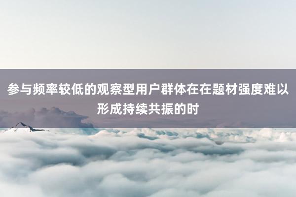 参与频率较低的观察型用户群体在在题材强度难以形成持续共振的时
