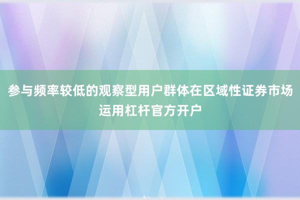 参与频率较低的观察型用户群体在区域性证券市场运用杠杆官方开户