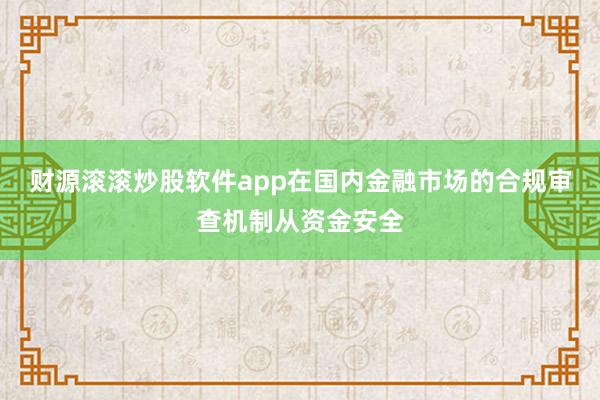 财源滚滚炒股软件app在国内金融市场的合规审查机制从资金安全
