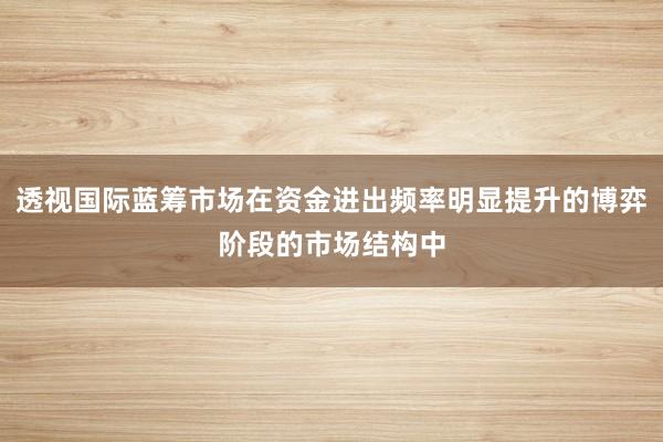透视国际蓝筹市场在资金进出频率明显提升的博弈阶段的市场结构中