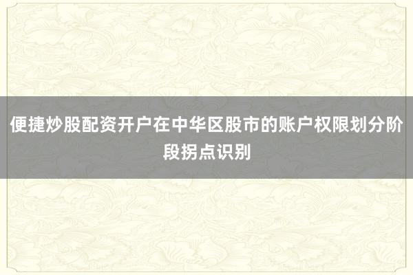 便捷炒股配资开户在中华区股市的账户权限划分阶段拐点识别