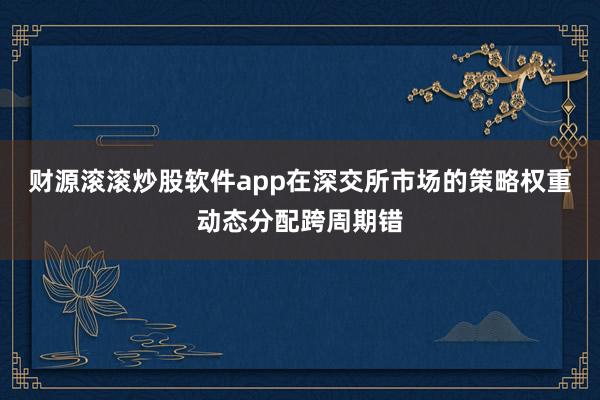 财源滚滚炒股软件app在深交所市场的策略权重动态分配跨周期错