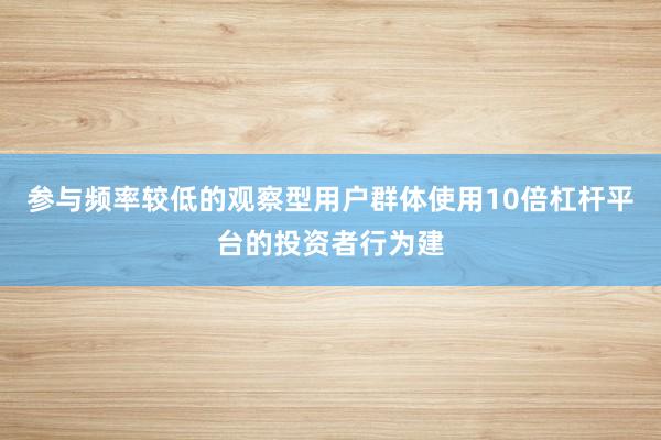 参与频率较低的观察型用户群体使用10倍杠杆平台的投资者行为建