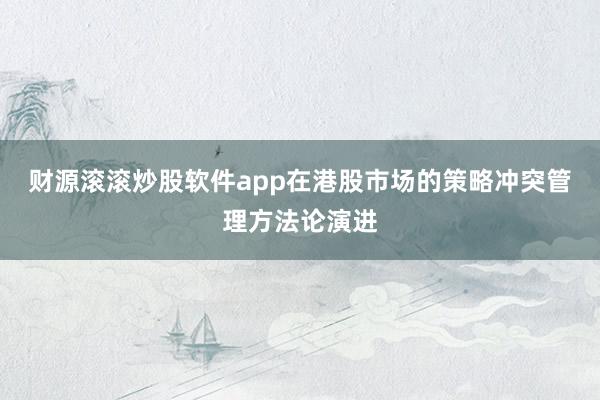 财源滚滚炒股软件app在港股市场的策略冲突管理方法论演进