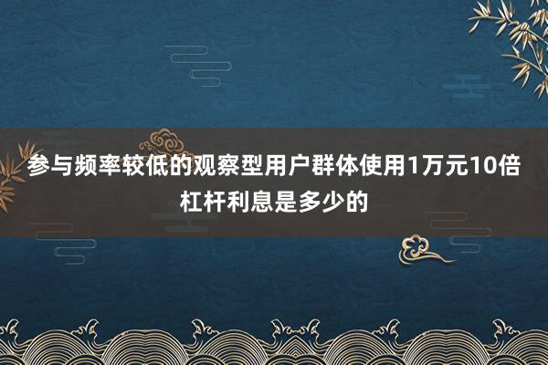 参与频率较低的观察型用户群体使用1万元10倍杠杆利息是多少的