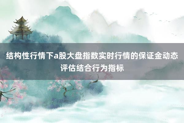 结构性行情下a股大盘指数实时行情的保证金动态评估结合行为指标