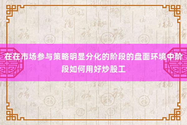 在在市场参与策略明显分化的阶段的盘面环境中阶段如何用好炒股工