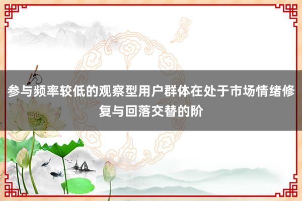 参与频率较低的观察型用户群体在处于市场情绪修复与回落交替的阶