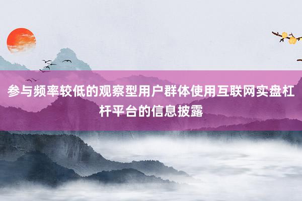 参与频率较低的观察型用户群体使用互联网实盘杠杆平台的信息披露