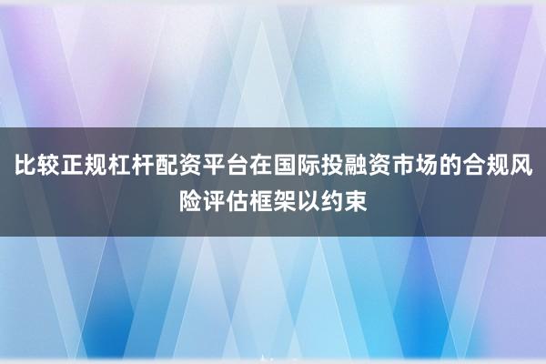 比较正规杠杆配资平台在国际投融资市场的合规风险评估框架以约束