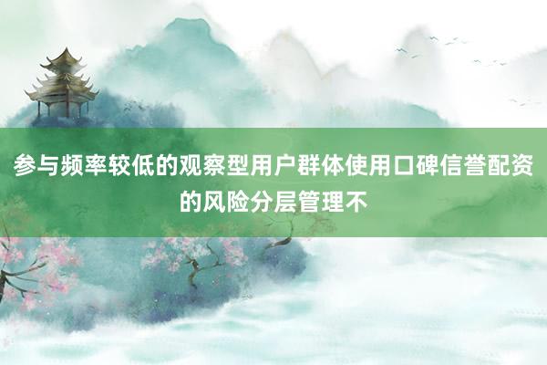 参与频率较低的观察型用户群体使用口碑信誉配资的风险分层管理不