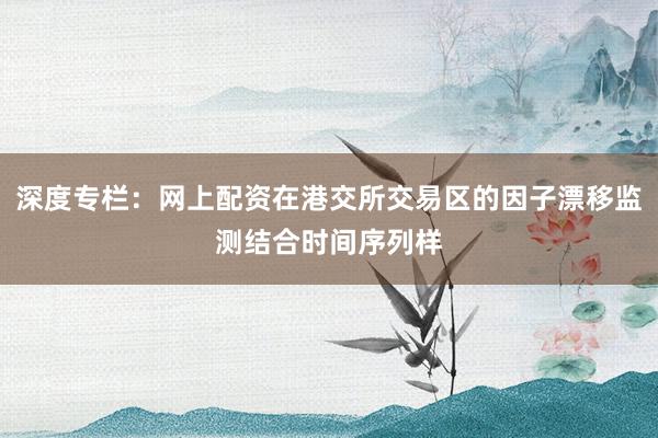 深度专栏:网上配资在港交所交易区的因子漂移监测结合时间序列样