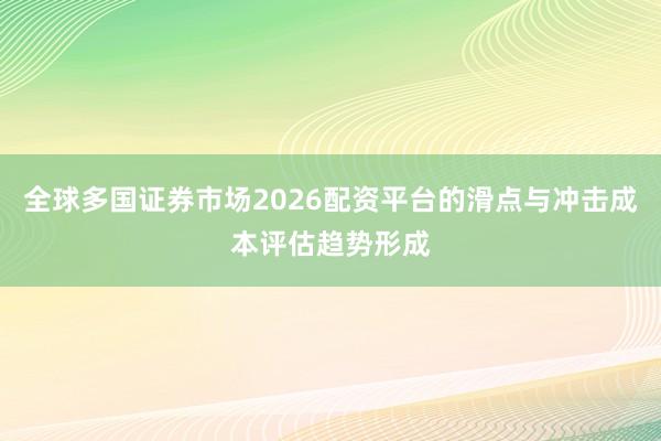 全球多国证券市场2026配资平台的滑点与冲击成本评估趋势形成