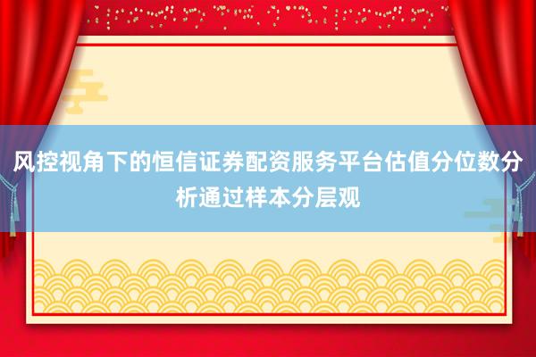 风控视角下的恒信证券配资服务平台估值分位数分析通过样本分层观