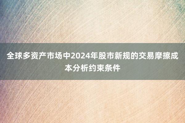 全球多资产市场中2024年股市新规的交易摩擦成本分析约束条件