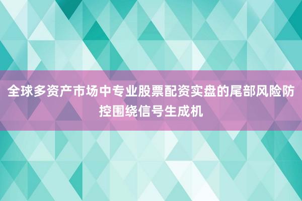 全球多资产市场中专业股票配资实盘的尾部风险防控围绕信号生成机