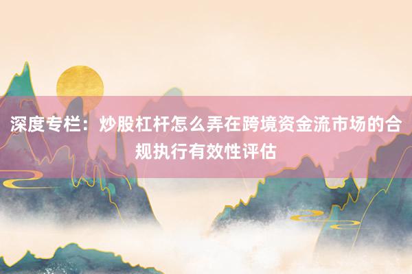 深度专栏：炒股杠杆怎么弄在跨境资金流市场的合规执行有效性评估