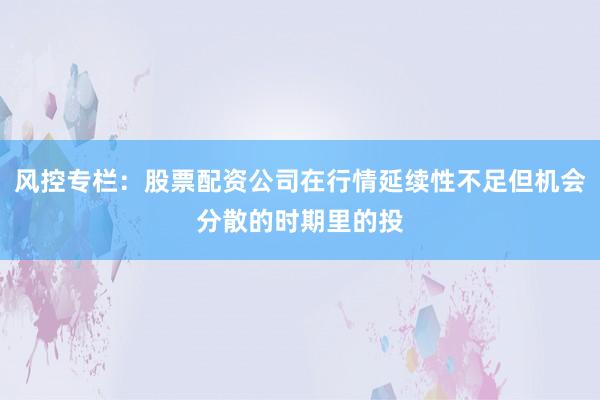 风控专栏：股票配资公司在行情延续性不足但机会分散的时期里的投