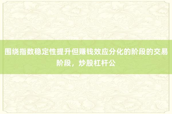 围绕指数稳定性提升但赚钱效应分化的阶段的交易阶段，炒股杠杆公