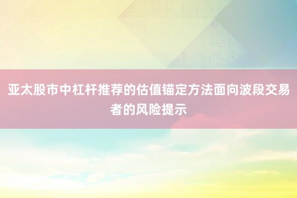 亚太股市中杠杆推荐的估值锚定方法面向波段交易者的风险提示