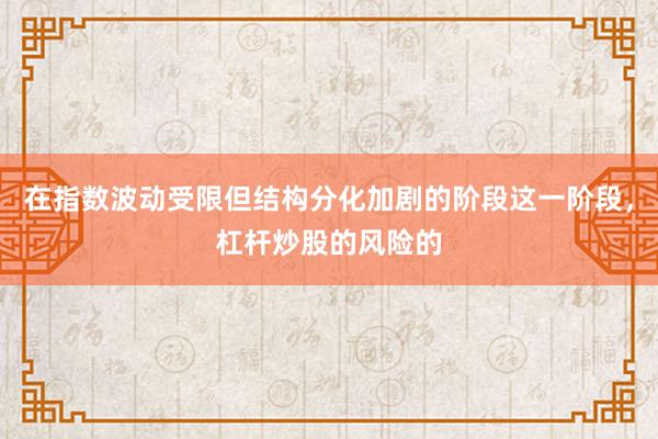 在指数波动受限但结构分化加剧的阶段这一阶段，杠杆炒股的风险的