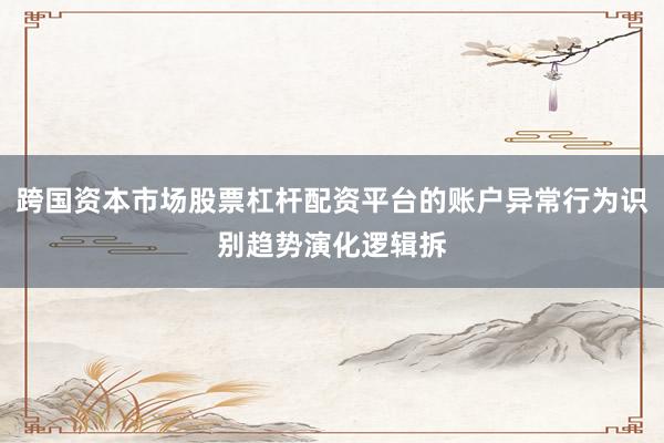 跨国资本市场股票杠杆配资平台的账户异常行为识别趋势演化逻辑拆