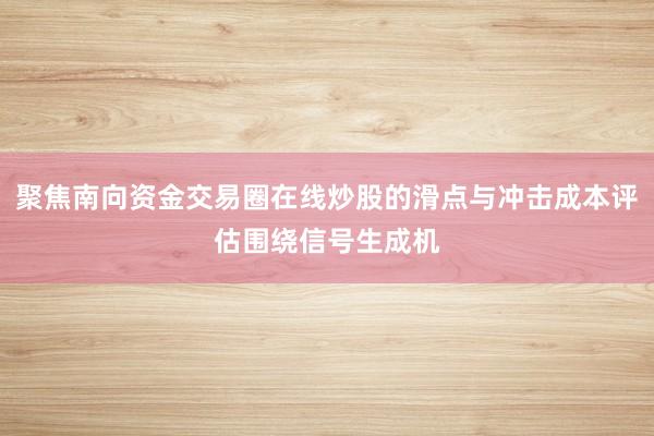 聚焦南向资金交易圈在线炒股的滑点与冲击成本评估围绕信号生成机
