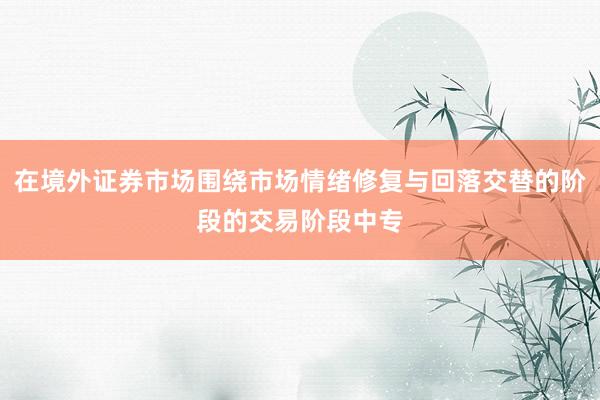在境外证券市场围绕市场情绪修复与回落交替的阶段的交易阶段中专