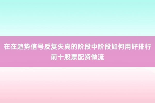 在在趋势信号反复失真的阶段中阶段如何用好排行前十股票配资做流
