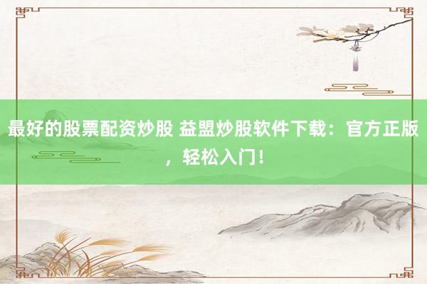 最好的股票配资炒股 益盟炒股软件下载：官方正版，轻松入门！