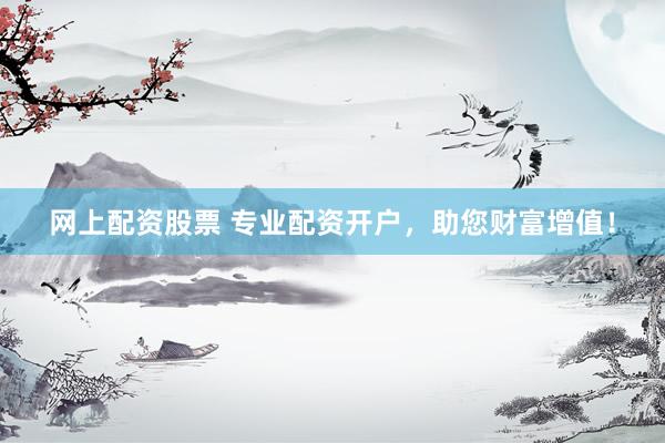 网上配资股票 专业配资开户，助您财富增值！