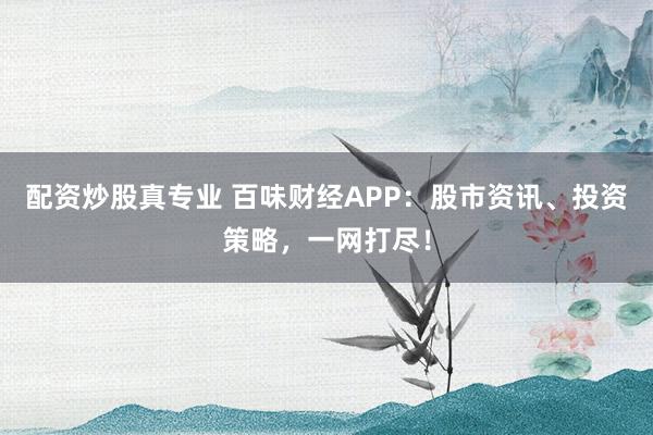 配资炒股真专业 百味财经APP:股市资讯、投资策略,一网打尽!