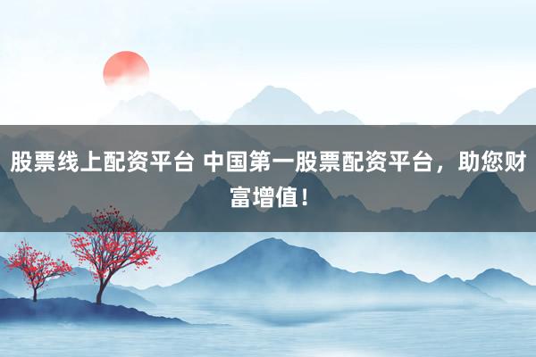股票线上配资平台 中国第一股票配资平台，助您财富增值！