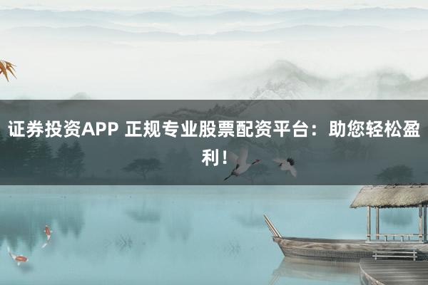 证券投资APP 正规专业股票配资平台：助您轻松盈利！