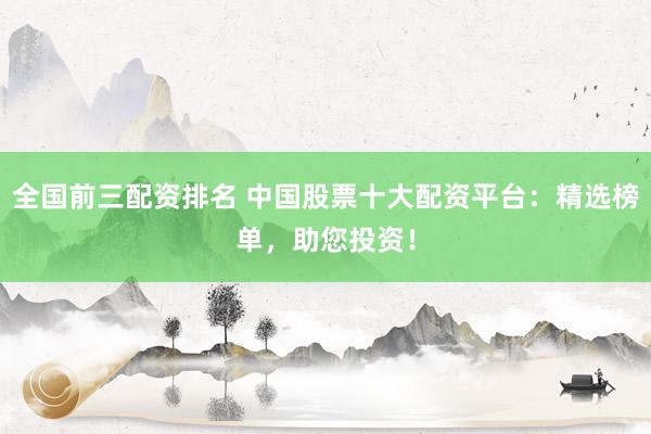 全国前三配资排名 中国股票十大配资平台：精选榜单，助您投资！