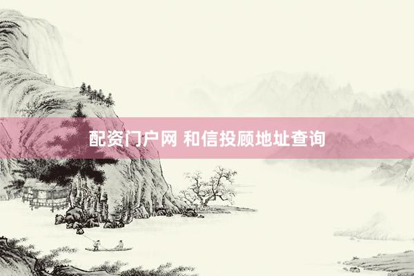配资门户网 和信投顾地址查询