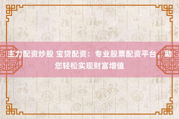 主力配资炒股 宝贷配资：专业股票配资平台，助您轻松实现财富增值