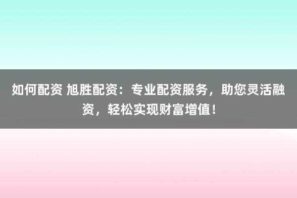 如何配资 旭胜配资：专业配资服务，助您灵活融资，轻松实现财富增值！