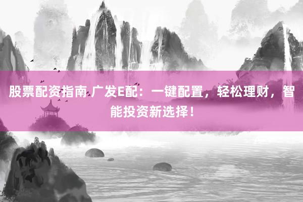 股票配资指南 广发E配：一键配置，轻松理财，智能投资新选择！