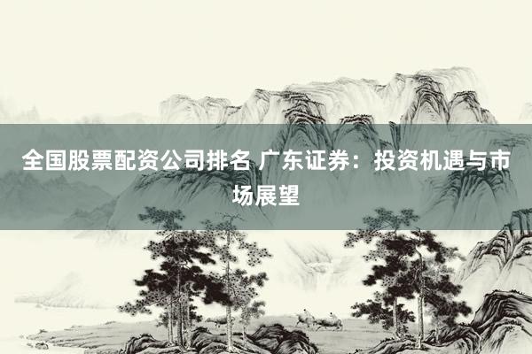全国股票配资公司排名 广东证券：投资机遇与市场展望