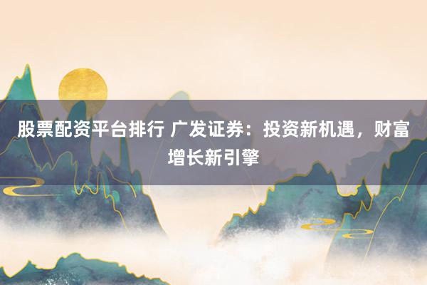 股票配资平台排行 广发证券：投资新机遇，财富增长新引擎