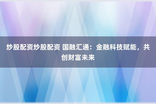 炒股配资炒股配资 国融汇通：金融科技赋能，共创财富未来