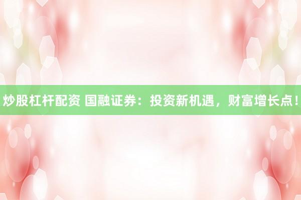 炒股杠杆配资 国融证券：投资新机遇，财富增长点！